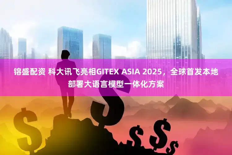 镕盛配资 科大讯飞亮相GITEX ASIA 2025，全球首发本地部署大语言模型一体化方案