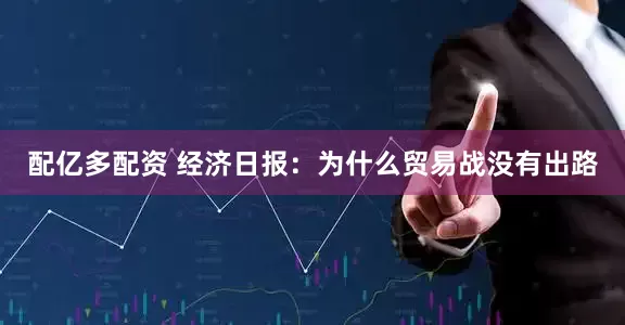 配亿多配资 经济日报：为什么贸易战没有出路