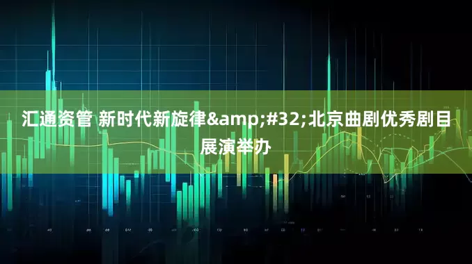 汇通资管 新时代新旋律 北京曲剧优秀剧目展演举办