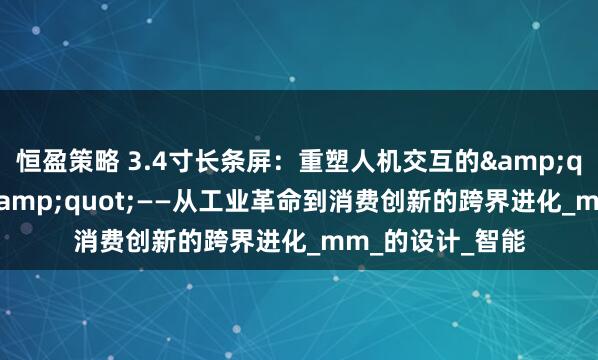 恒盈策略 3.4寸长条屏：重塑人机交互的"黄金比例"——从工业革命到消费创新的跨界进化_mm_的设计_智能