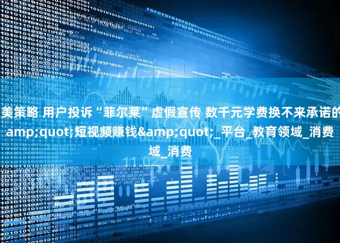 聚美策略 用户投诉“菲尔莱”虚假宣传 数千元学费换不来承诺的"短视频赚钱"_平台_教育领域_消费