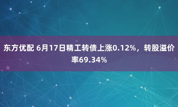 东方优配 6月17日精工转债上涨0.12%，转股溢价率69.34%