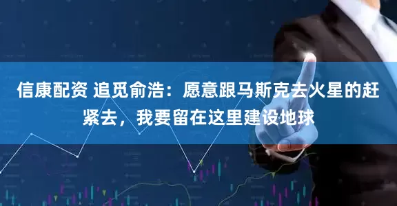 信康配资 追觅俞浩：愿意跟马斯克去火星的赶紧去，我要留在这里建设地球