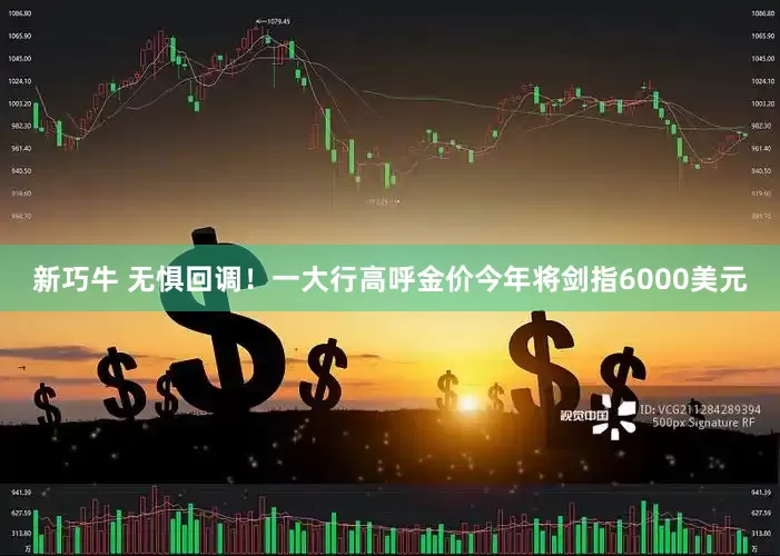 新巧牛 无惧回调！一大行高呼金价今年将剑指6000美元