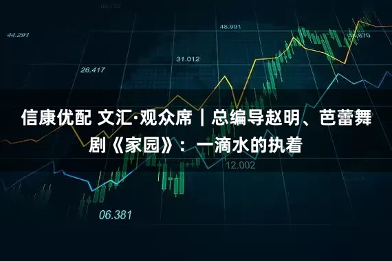 信康优配 文汇·观众席｜总编导赵明、芭蕾舞剧《家园》：一滴水的执着