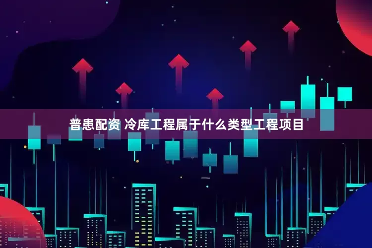 普患配资 冷库工程属于什么类型工程项目