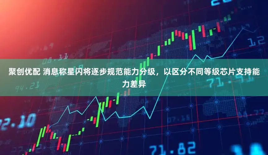 聚创优配 消息称星闪将逐步规范能力分级，以区分不同等级芯片支持能力差异