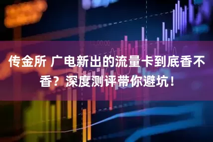传金所 广电新出的流量卡到底香不香？深度测评带你避坑！