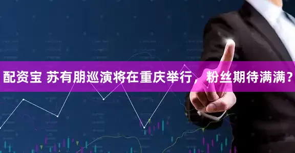 配资宝 苏有朋巡演将在重庆举行，粉丝期待满满？